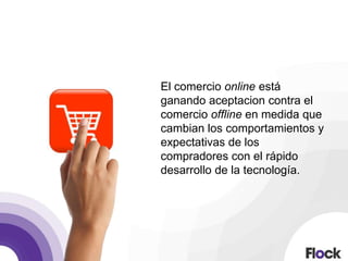 El comercio online está
ganando aceptacion contra el
comercio offline en medida que
cambian los comportamientos y
expectativas de los
compradores con el rápido
desarrollo de la tecnología.
 
