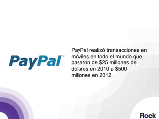 PayPal realizó transacciones en
móviles en todo el mundo que
pasaron de $25 millones de
dólares en 2010 a $500
millones en 2012.
 