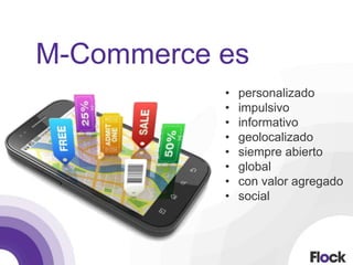 • personalizado
• impulsivo
• informativo
• geolocalizado
• siempre abierto
• global
• con valor agregado
• social
M-Commerce es
 