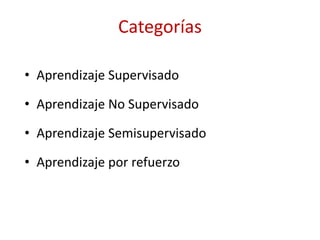 Categorías
• Aprendizaje Supervisado
• Aprendizaje No Supervisado
• Aprendizaje Semisupervisado
• Aprendizaje por refuerzo
 