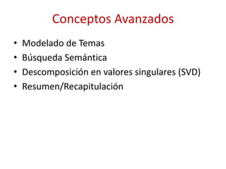 Conceptos Avanzados
• Modelado de Temas
• Búsqueda Semántica
• Descomposición en valores singulares (SVD)
• Resumen/Recapitulación
 