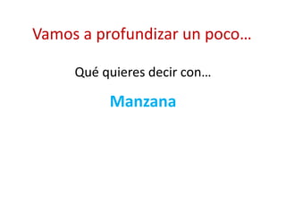Manzana
Qué quieres decir con…
Vamos a profundizar un poco…
 