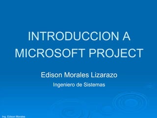 INTRODUCCION A
          MICROSOFT PROJECT
                      Edison Morales Lizarazo
                         Ingeniero de Sistemas




Ing. Edison Morales
 