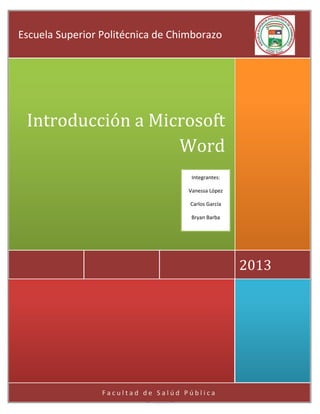 Escuela Superior Politécnica de Chimborazo

Introducción a Microsoft
Word
Integrantes:
Vanessa López
Carlos García
Bryan Barba

2013

Facultad de Salúd Pública

 