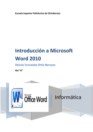 Escuela Superior Politécnica de Chimborazo

Introducción a Microsoft
Word 2010
Dennis Fernando Ortiz Narvaez
4to “A”

Informática

 