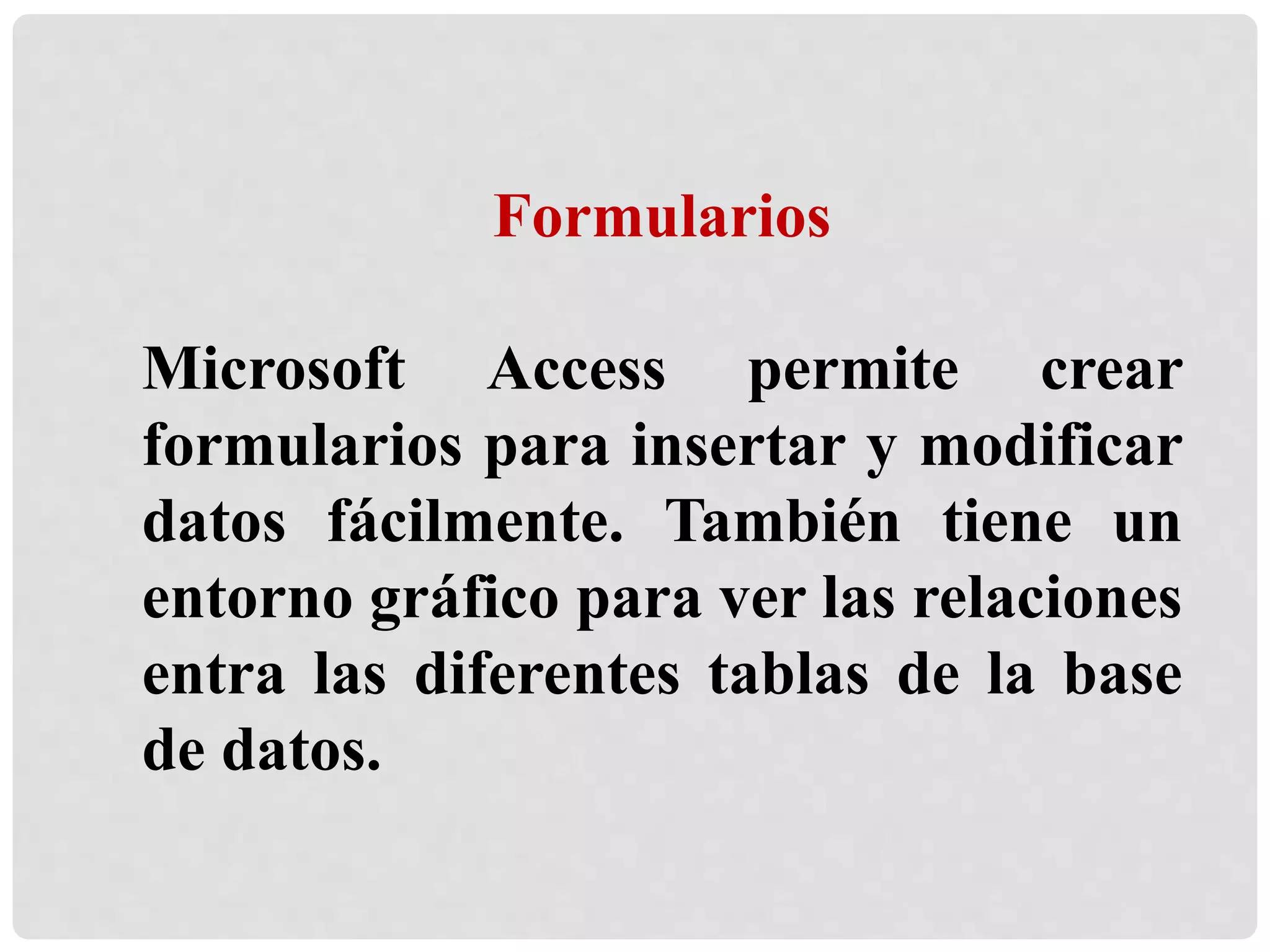 Formularios
Microsoft Access permite crear
formularios para insertar y modificar
datos fácilmente. También tiene un
entorno gráfico para ver las relaciones
entra las diferentes tablas de la base
de datos.
 