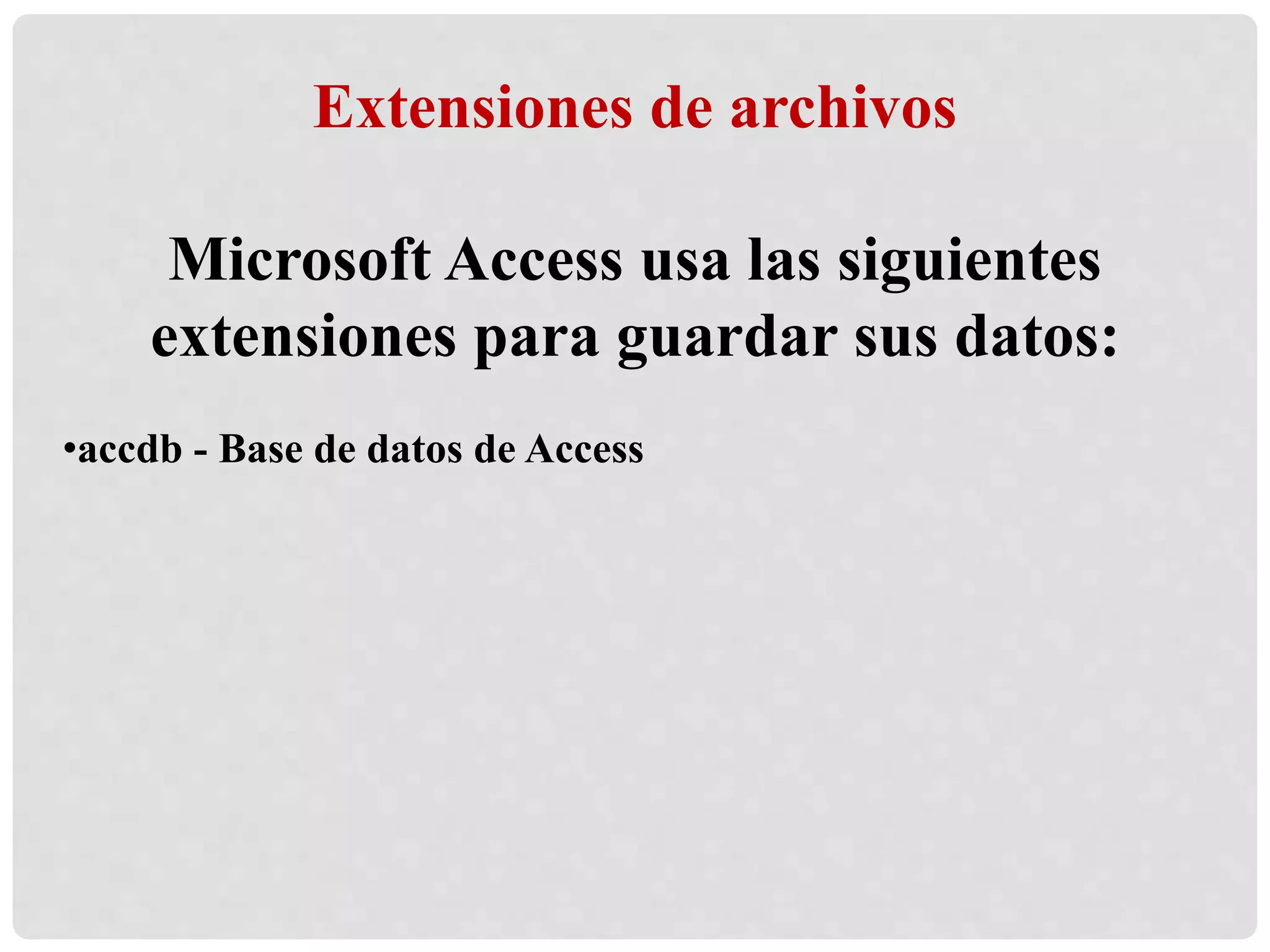 Extensiones de archivos
Microsoft Access usa las siguientes
extensiones para guardar sus datos:
•accdb - Base de datos de Access
 