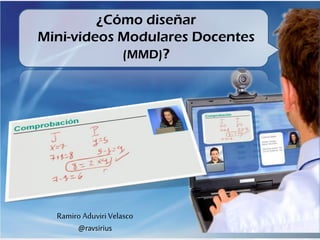 ¿Cómo diseñar
Mini-videos Modulares Docentes
(MMD)?
Ramiro Aduviri Velasco
@ravsirius
 