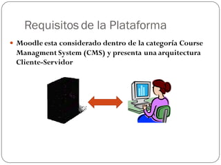 Requisitos de la Plataforma
 Moodle esta considerado dentro de la categoría Course
 Managment System (CMS) y presenta una arquitectura
 Cliente-Servidor
 
