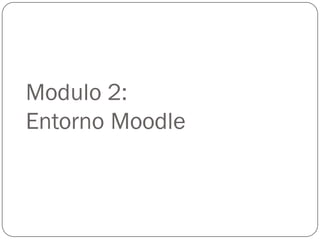 Modulo 2:
Entorno Moodle
 
