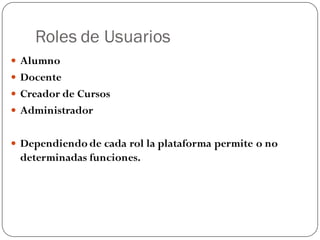 Roles de Usuarios
 Alumno
 Docente
 Creador de Cursos
 Administrador


 Dependiendo de cada rol la plataforma permite o no
 determinadas funciones.
 