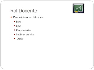 Rol Docente
 Puede Crear actividades
   Foro
   Chat
   Cuestionario
   Subir un archivo
   Otros
 