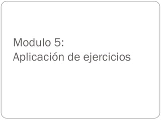Modulo 5:
Aplicación de ejercicios
 