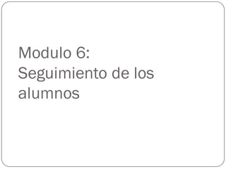 Modulo 6:
Seguimiento de los
alumnos
 