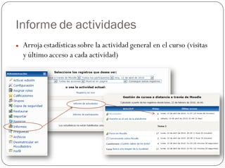 Informe de actividades
   Arroja estadísticas sobre la actividad general en el curso (visitas
    y último acceso a cada actividad)
 