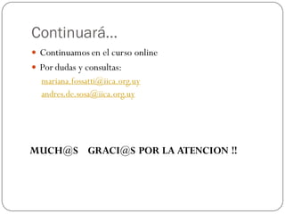 Continuará…
 Continuamos en el curso online
 Por dudas y consultas:
  mariana.fossatti@iica.org.uy
  andres.de.sosa@iica.org.uy




MUCH@S GRACI@S POR LA ATENCION !!
 