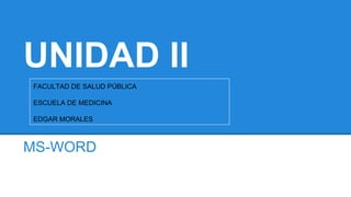 UNIDAD II
MS-WORD
FACULTAD DE SALUD PÚBLICA
ESCUELA DE MEDICINA
EDGAR MORALES
 