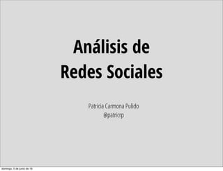 Análisis de
Redes Sociales
Patricia Carmona Pulido
@patricrp
domingo, 5 de junio de 16
 