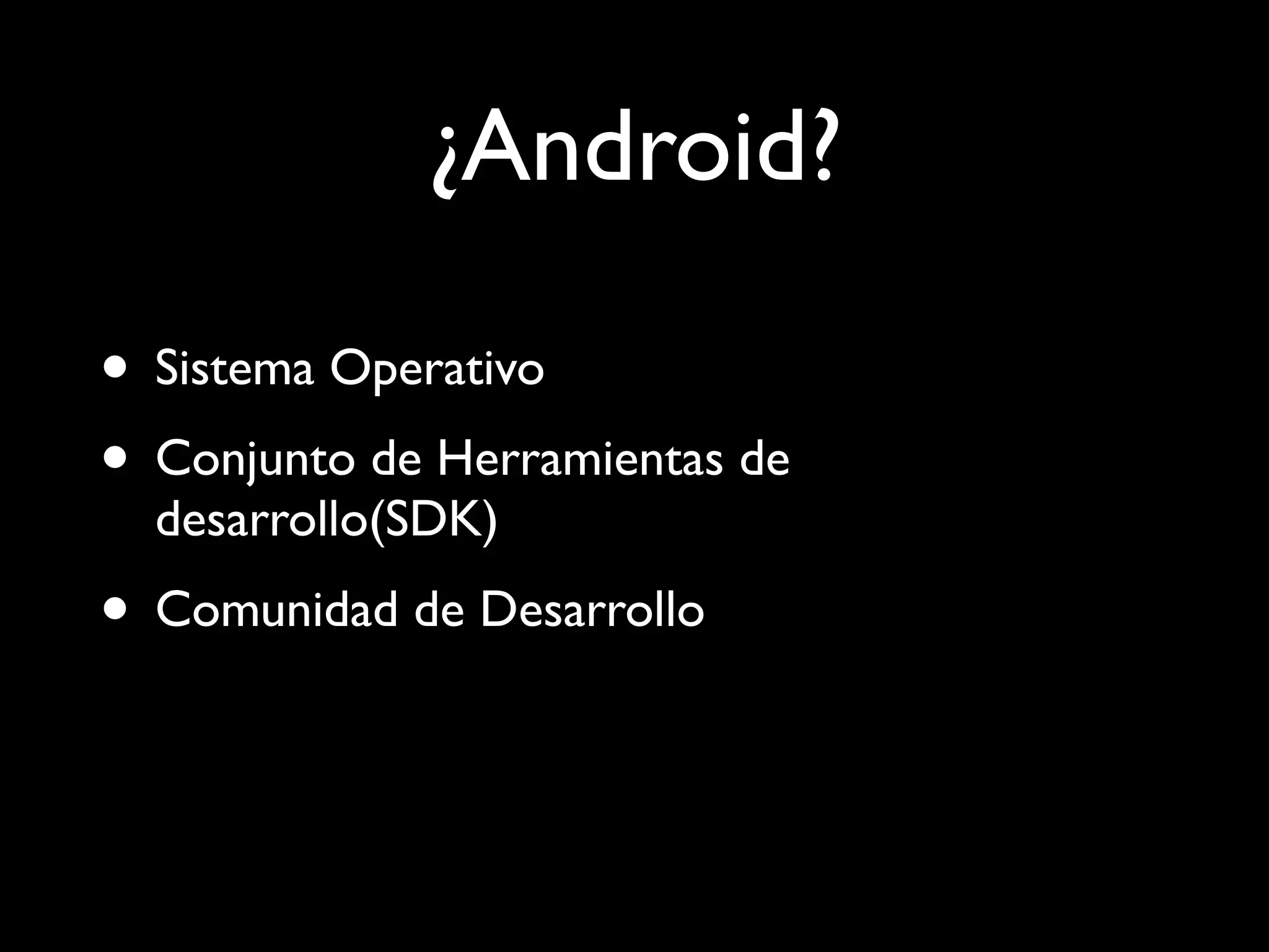 ¿Android?

• Sistema Operativo
• Conjunto de Herramientas de
  desarrollo(SDK)
• Comunidad de Desarrollo
 