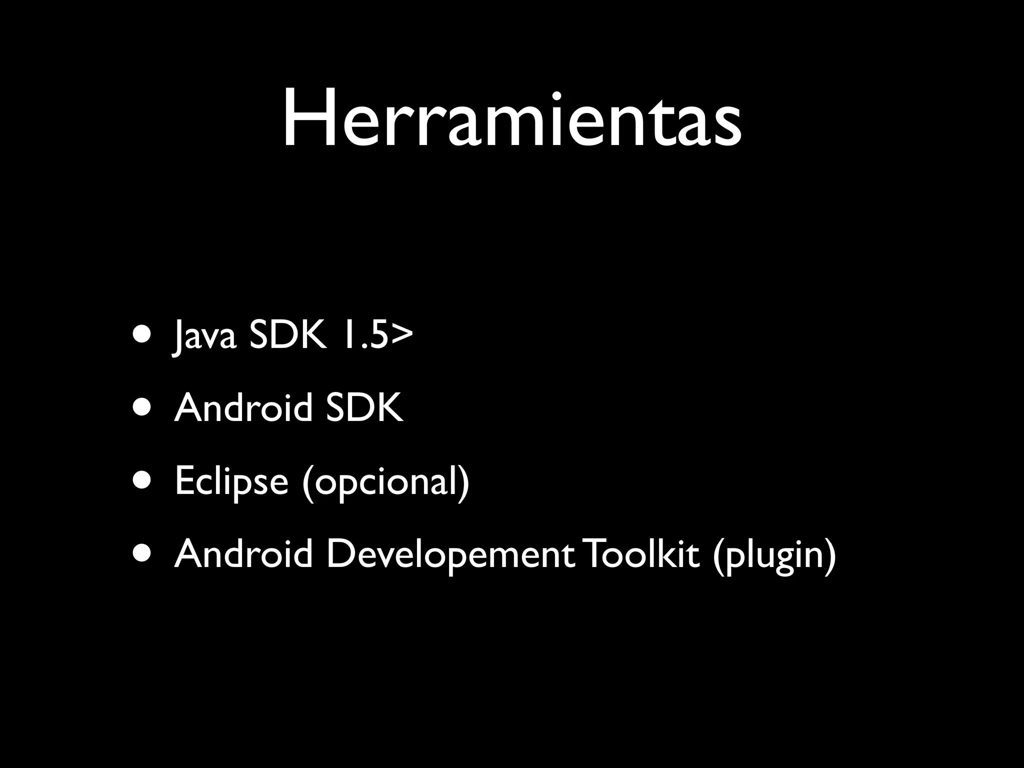 Herramientas

• Java SDK 1.5>
• Android SDK
• Eclipse (opcional)
• Android Developement Toolkit (plugin)
 