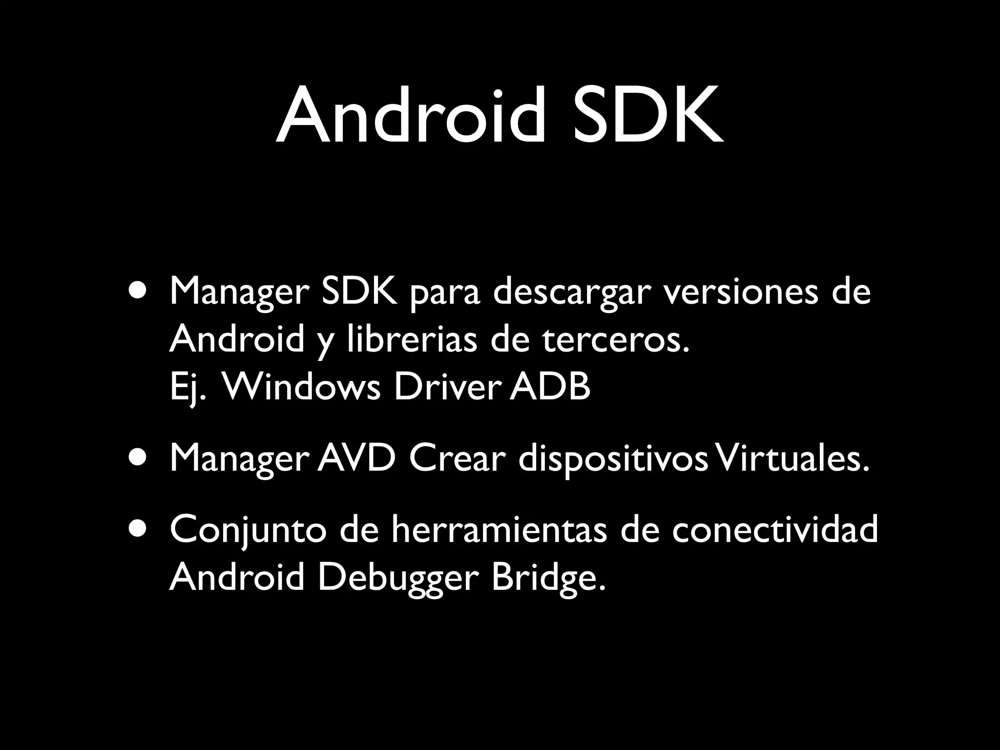 Android SDK

• Manager SDK para descargar versiones de
  Android y librerias de terceros.
  Ej. Windows Driver ADB
• Manager AVD Crear dispositivos Virtuales.
• Conjunto de herramientas de conectividad
  Android Debugger Bridge.
 