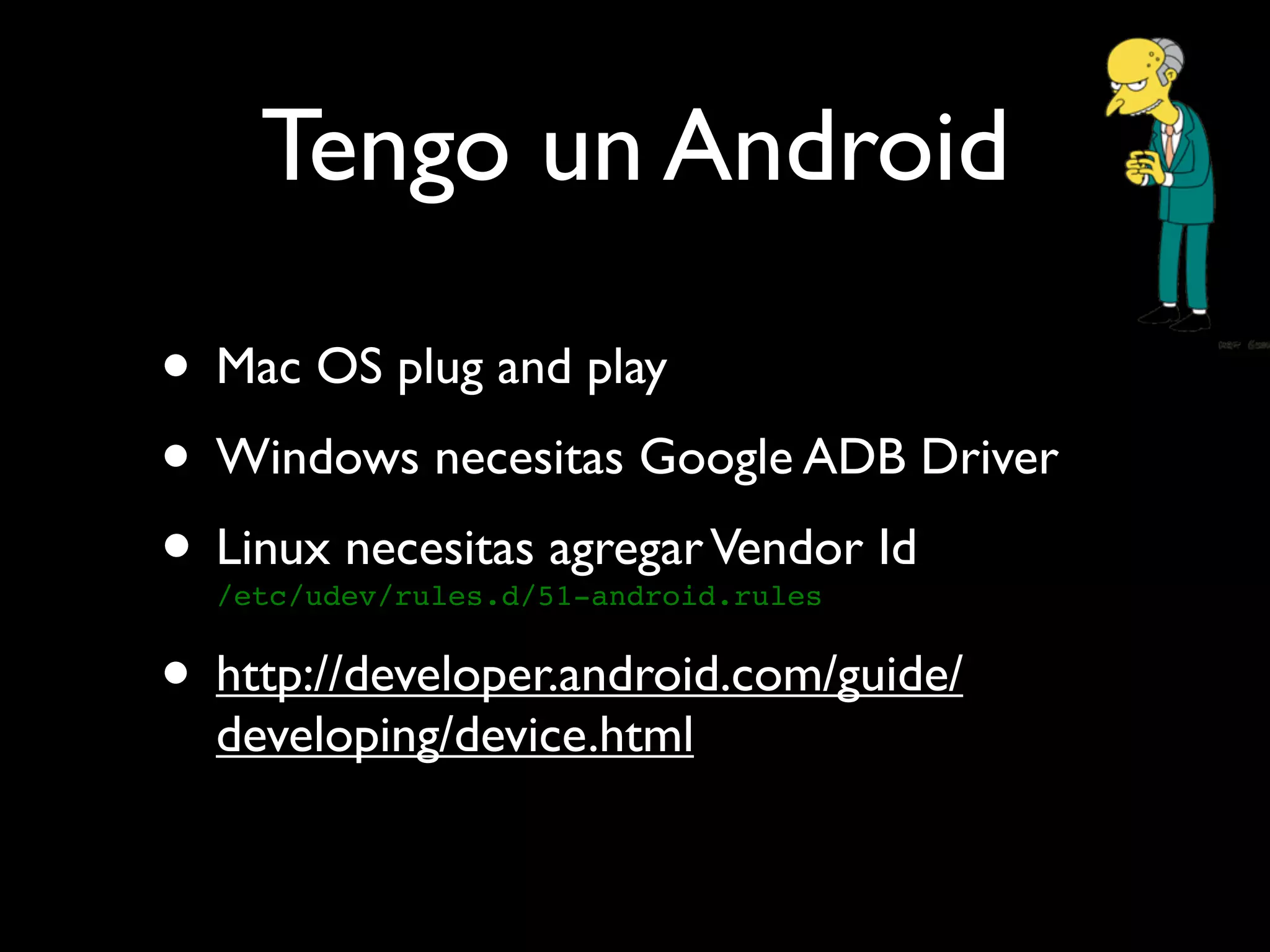 Tengo un Android

• Mac OS plug and play
• Windows necesitas Google ADB Driver
• Linux necesitas agregar Vendor Id
  /etc/udev/rules.d/51-android.rules


• http://developer.android.com/guide/
  developing/device.html
 