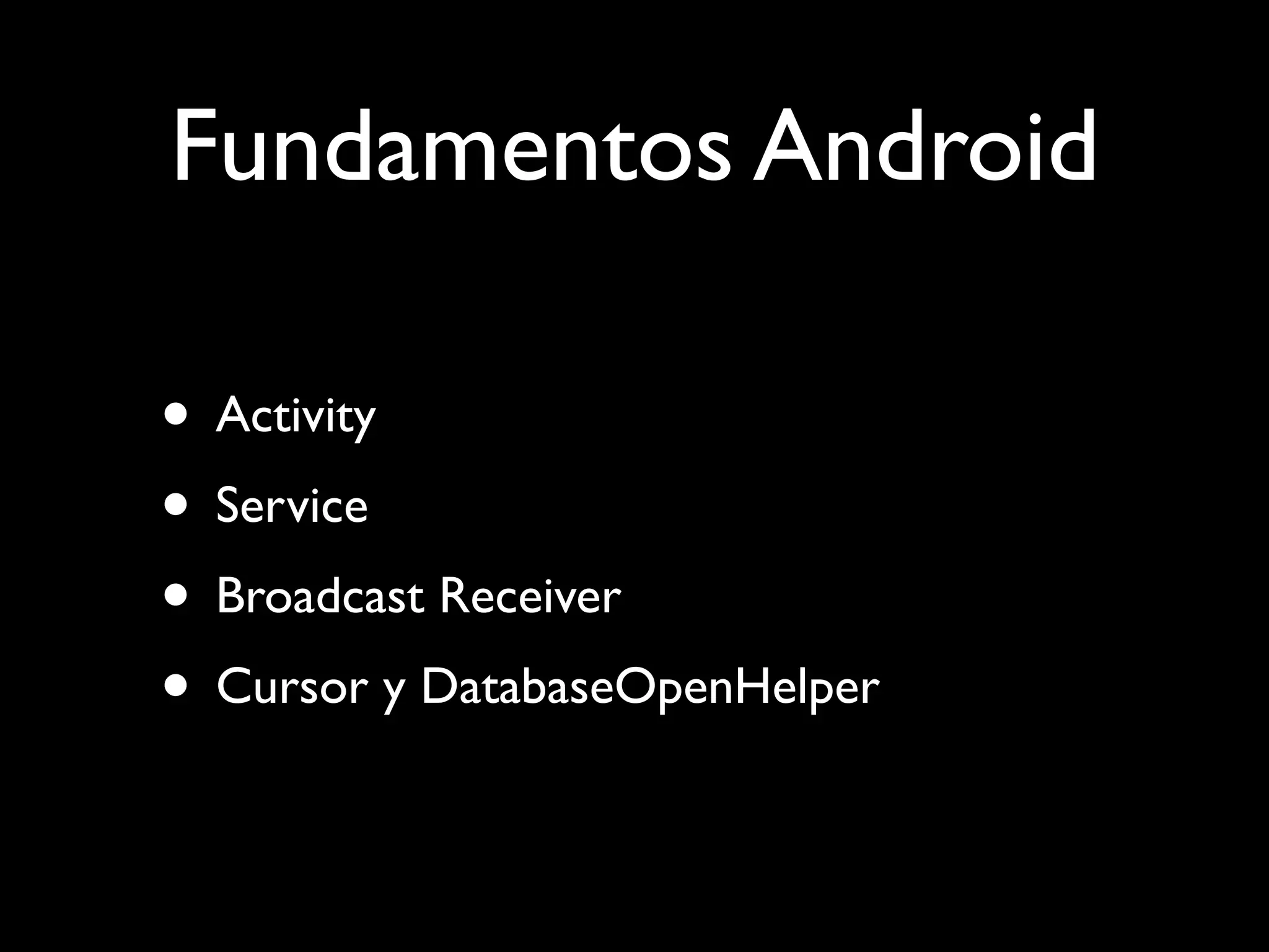 Fundamentos Android

• Activity
• Service
• Broadcast Receiver
• Cursor y DatabaseOpenHelper
 