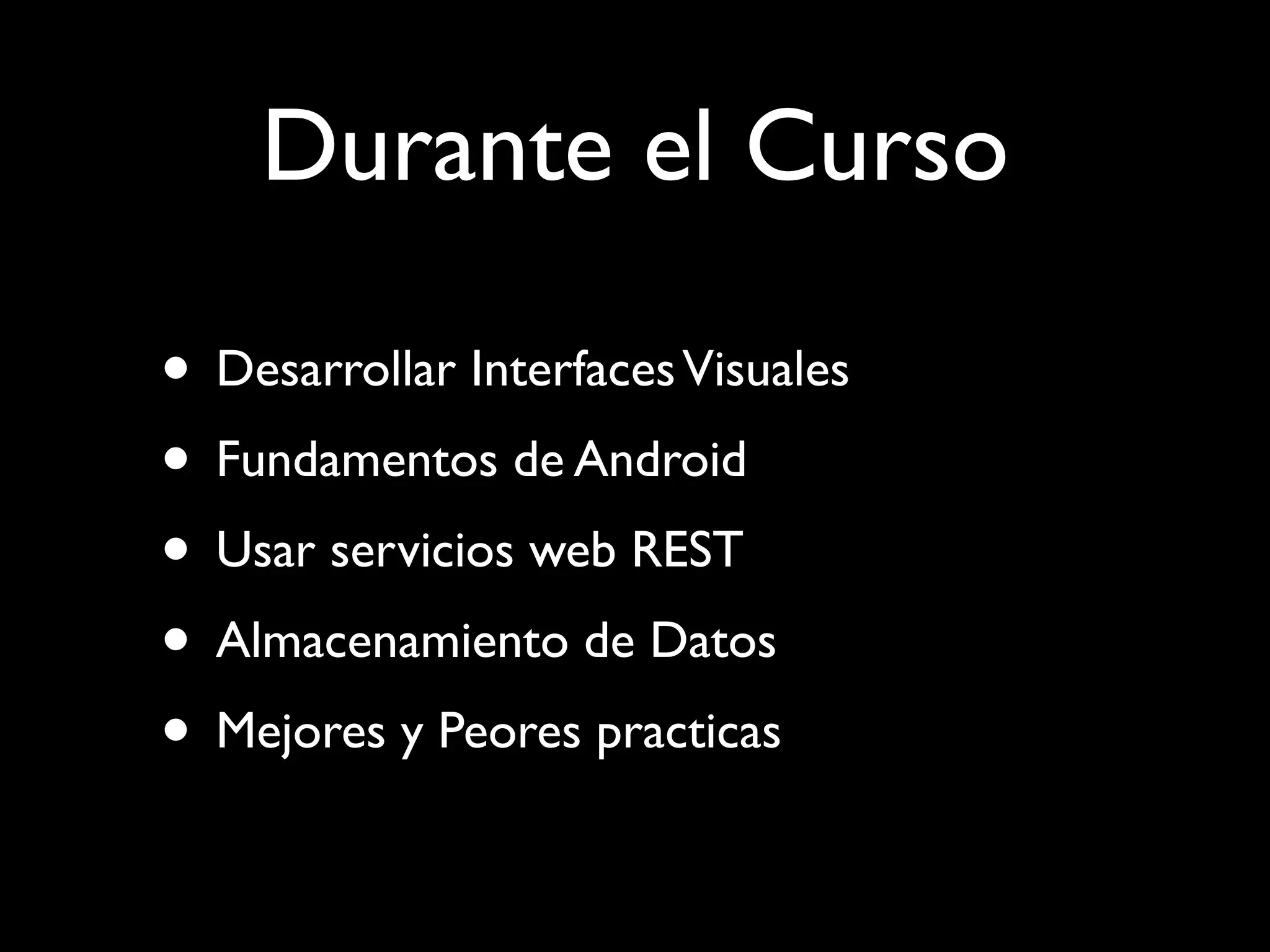 Durante el Curso

• Desarrollar Interfaces Visuales
• Fundamentos de Android
• Usar servicios web REST
• Almacenamiento de Datos
• Mejores y Peores practicas
 