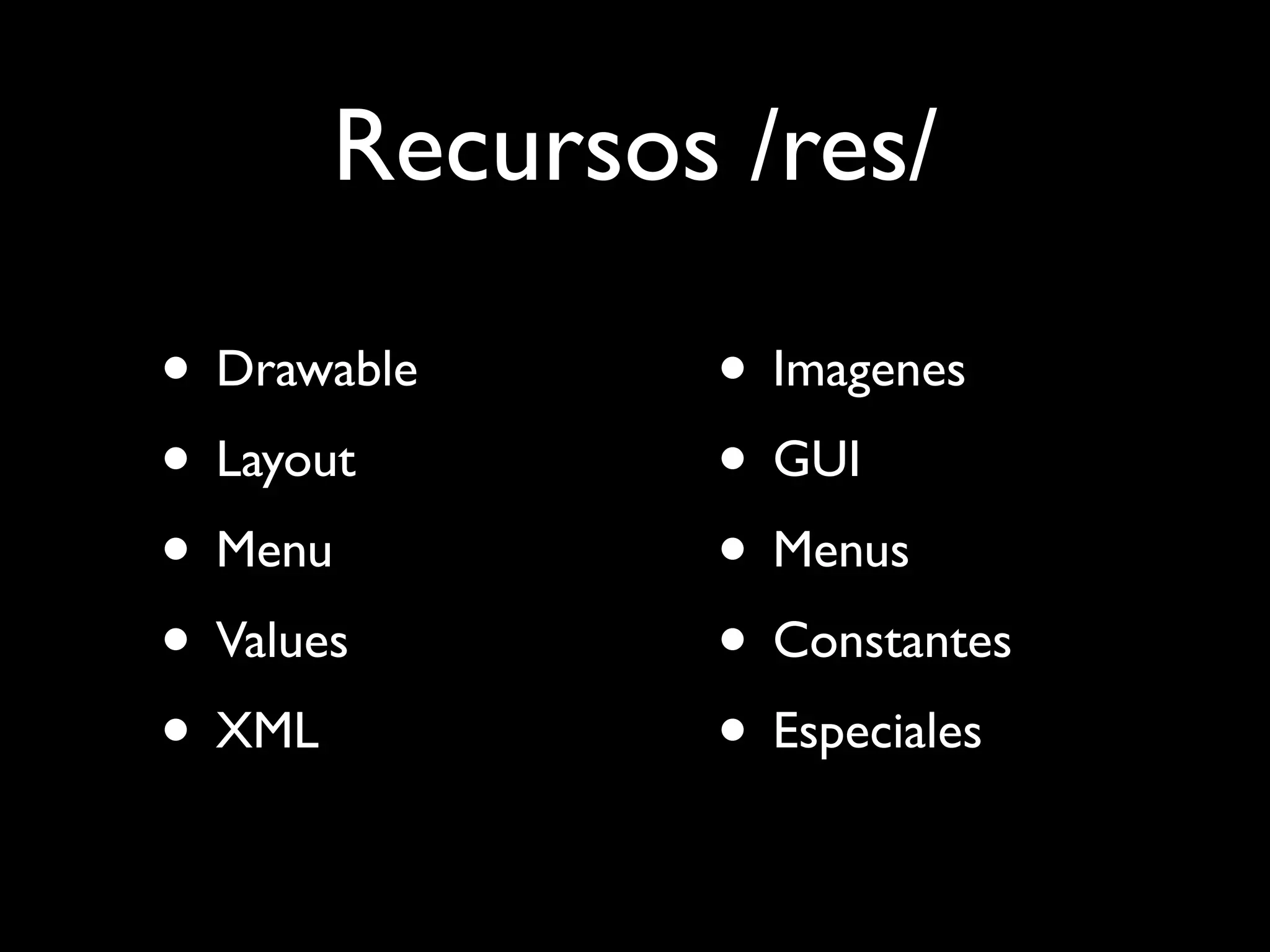 Recursos /res/

• Drawable    • Imagenes
• Layout      • GUI
• Menu        • Menus
• Values      • Constantes
• XML         • Especiales
 