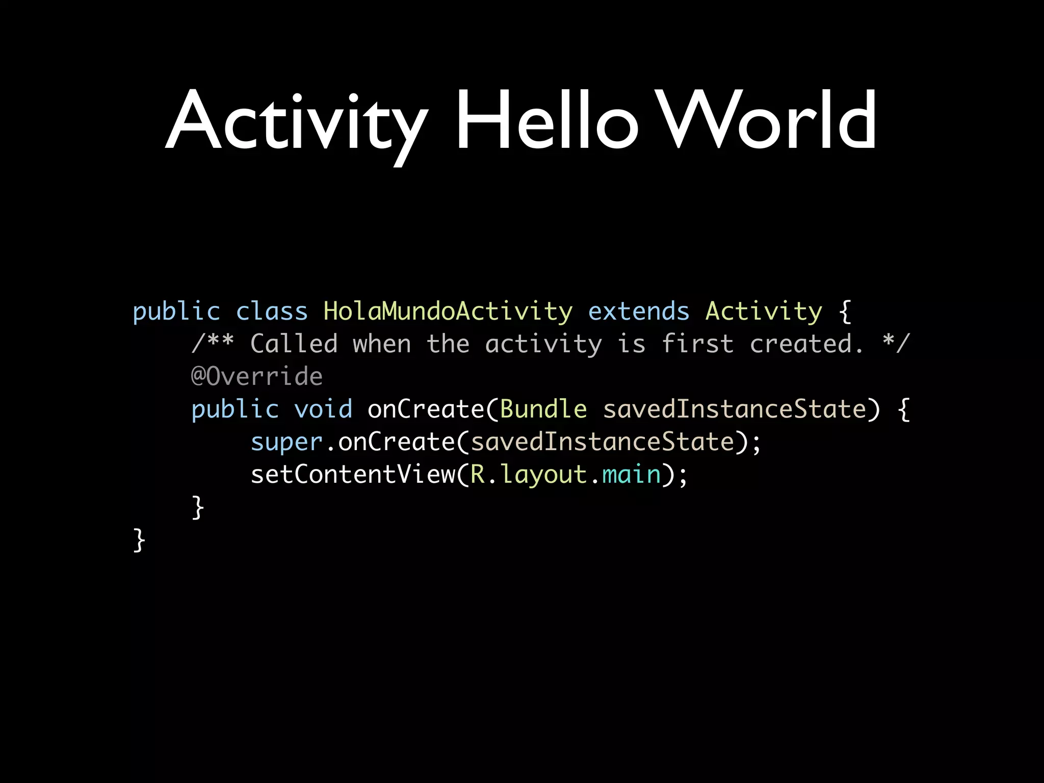 Activity Hello World

public class HolaMundoActivity extends Activity {
    /** Called when the activity is first created. */
    @Override
    public void onCreate(Bundle savedInstanceState) {
        super.onCreate(savedInstanceState);
        setContentView(R.layout.main);
    }
}
 