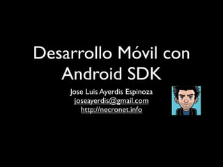 Desarrollo Móvil con
   Android SDK
    Jose Luis Ayerdis Espinoza
      joseayerdis@gmail.com
        http://necronet.info
 