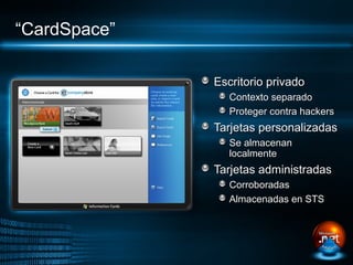 “CardSpace”

              Escritorio privado
                 Contexto separado
                 Proteger contra hackers
              Tarjetas personalizadas
                 Se almacenan
                 localmente
              Tarjetas administradas
                 Corroboradas
                 Almacenadas en STS
 