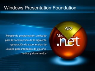 Windows Presentation Foundation




Modelo de programación unificado
para la construcción de la siguiente
    generación de experiencias de
usuario para interfaces de usuario,
             medios y documentos
 
