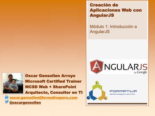 Creación de
Aplicaciones Web con
AngularJS
Módulo 1: Introducción a
AngularJS
Oscar Gensollen Arroyo
Microsoft Certified Trainer
MCSD Web + SharePoint
Arquitecto, Consultor en TI
oscar.gensollen@formativaperu.com
@oscargensollen
 