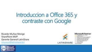 Introduccion a Office 365 y
contraste con Google
Ricardo Muñoz Monge
SharePoint MVP
Gerente General LatinShare
rmunoz@latinshare.biz
 