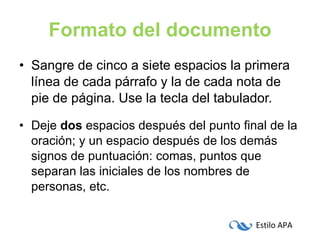 Formato del documento Sangre de cinco a siete espacios la primera línea de cada párrafo y la de cada nota de pie de página. Use la tecla del tabulador. Deje  dos  espacios después del punto final de la oración; y un espacio después de los demás signos de puntuación: comas, puntos que separan las iniciales de los nombres de personas, etc. 