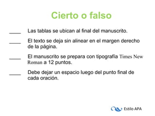 ____   Las tablas se ubican al final del manuscrito. ____   El texto se deja sin alinear en el margen derecho    de la página. ____    El manuscrito se prepara con tipografía  Times New    Roman  a 12 puntos. ____   Debe dejar un espacio luego del punto final de    cada oración. Cierto o falso 