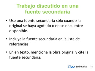 Trabajo discutido en una fuente secundaria Use una fuente secundaria sólo cuando la original se haya agotado o no se encuentre disponible. Incluya la fuente secundaria en la lista de referencias. En en texto, mencione la obra original y cite la fuente secundaria. 