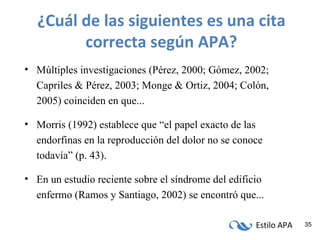 ¿Cuál de las siguientes es una cita correcta según APA? Múltiples investigaciones (Pérez, 2000; Gómez, 2002; Capriles & Pérez, 2003; Monge & Ortiz, 2004; Colón, 2005) coinciden en que... Morris (1992) establece que “el papel exacto de las endorfinas en la reproducción del dolor no se conoce todavía” (p. 43). En un estudio reciente sobre el síndrome del edificio enfermo (Ramos y Santiago, 2002) se encontró que... 