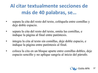 Al citar textualmente secciones de más de 40 palabras, se… separa la cita del resto del texto, colóquela entre comillas y deje doble espacio. separa la cita del resto del texto, omita las comillas, e indique la página al final entre paréntesis. integra la cita al texto sin comillas, deje doble espacio, e indique la página entre paréntesis al final. coloca la cita en un bloque aparte entre comillas dobles, deje espacio sencillo y no aplique sangría al inicio del párrafo. 