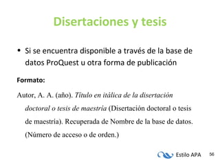 Disertaciones y tesis Si se encuentra disponible a través de la base de datos ProQuest u otra forma de publicación Formato: Autor, A. A. (año).  Título en itálica de la disertación doctoral o tesis de maestría  (Disertación doctoral o tesis de maestría). Recuperada de Nombre de la base de datos. (Número de acceso o de orden.) 