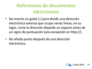 Referencias de documentos electrónicos No inserte un guión (-) para dividir una dirección electrónica extensa que ocupa varias líneas; en su lugar, corte la dirección dejando un espacio antes de un signo de puntuación (una excepción es http://). No añada punto después de una dirección electrónica. 