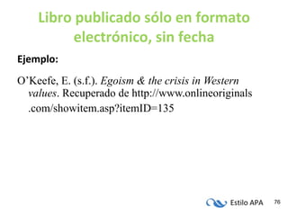 Libro publicado sólo en formato electrónico, sin fecha Ejemplo: O’Keefe, E. (s.f.).  Egoism & the crisis in Western values . Recuperado de http://www.onlineoriginals .com/showitem.asp?itemID=135 