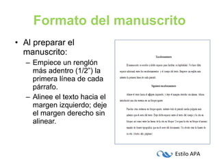 Formato del manuscrito Al preparar el manuscrito: Empiece un renglón más adentro (1/2”) la primera línea de cada párrafo. Alinee el texto hacia el margen izquierdo; deje el margen derecho sin alinear. 