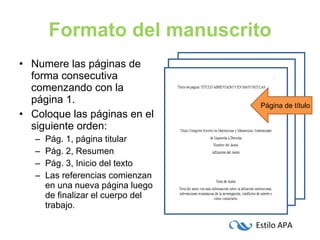 Formato del manuscrito Numere las páginas de forma consecutiva comenzando con la página 1. Coloque las páginas en el siguiente orden: Pág. 1, página titular Pág. 2, Resumen Pág. 3, Inicio del texto Las referencias comienzan en una nueva página luego de finalizar el cuerpo del trabajo. Página de título 
