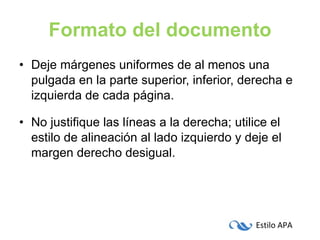 Formato del documento Deje márgenes uniformes de al menos una pulgada en la parte superior, inferior, derecha e izquierda de cada página. No justifique las líneas a la derecha; utilice el estilo de alineación al lado izquierdo y deje el margen derecho desigual. 