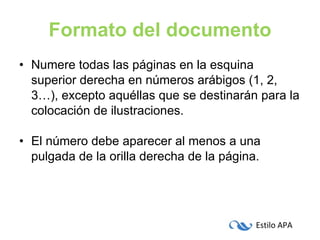 Formato del documento Numere todas las páginas en la esquina superior derecha en números arábigos (1, 2, 3…), excepto aquéllas que se destinarán para la colocación de ilustraciones. El número debe aparecer al menos a una pulgada de la orilla derecha de la página. 