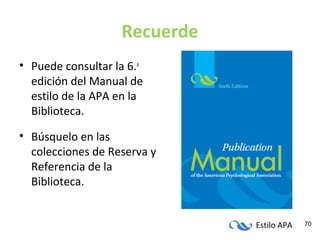 Estilo APA 70
Recuerde
• Puede consultar la 6.a
edición del Manual de
estilo de la APA en la
Biblioteca.
• Búsquelo en las
colecciones de Reserva y
Referencia de la
Biblioteca.
 