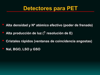 • Alta densidad y Nº atómico efectivo (poder de frenado)
• Alta producción de luz ( resolución de E)
• Cristales rápidos (ventanas de coincidencia angostas)
• NaI, BGO, LSO y GSO
Detectores para PET
 