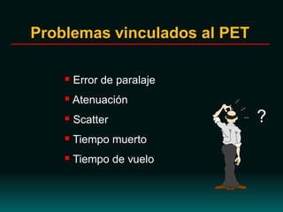 Problemas vinculados al PET
 Error de paralaje
 Atenuación
 Scatter
 Tiempo muerto
 Tiempo de vuelo
?
 